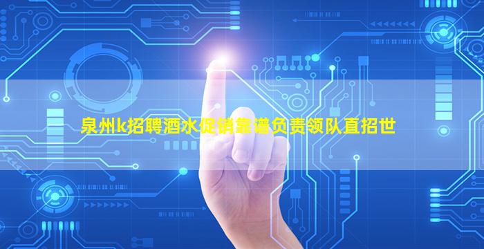泉州k招聘酒水促销靠谱负责领队直招世