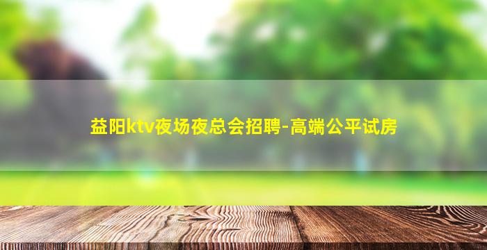 益阳ktv夜场夜总会招聘-高端公平试房