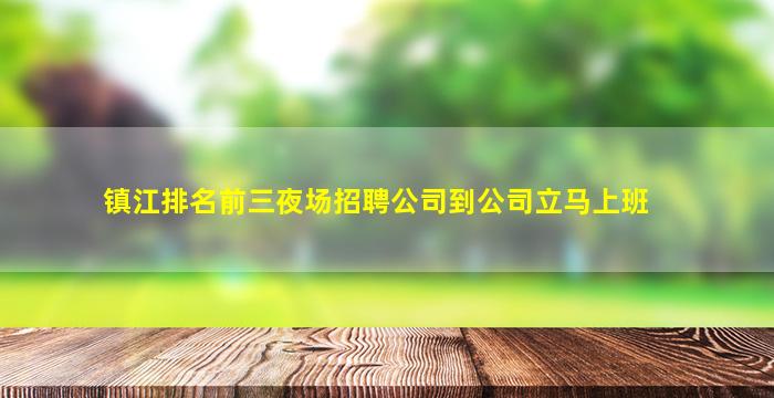 镇江排名前三夜场招聘公司到公司立马上班
